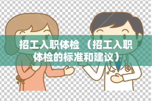 招工入职体检 （招工入职体检的标准和建议）