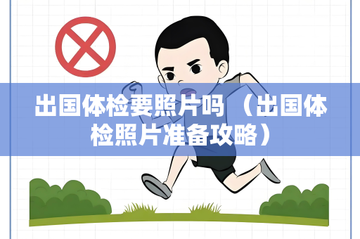 出国体检要照片吗 （出国体检照片准备攻略）