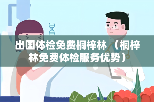 出国体检免费桐梓林 （桐梓林免费体检服务优势）