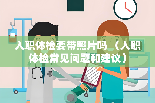 入职体检要带照片吗 （入职体检常见问题和建议）