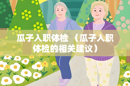 瓜子入职体检 （瓜子入职体检的相关建议）