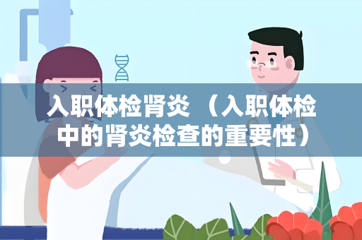入职体检肾炎 （入职体检中的肾炎检查的重要性）