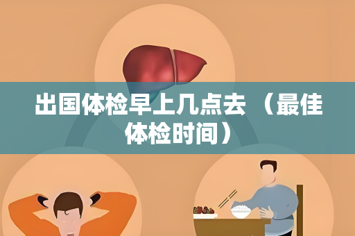 出国体检早上几点去 （最佳体检时间）