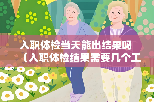 入职体检当天能出结果吗 （入职体检结果需要几个工作日）