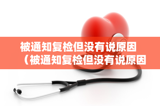 被通知复检但没有说原因 （被通知复检但没有说原因，该如何处理？）