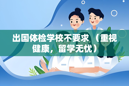 出国体检学校不要求 （重视健康，留学无忧）