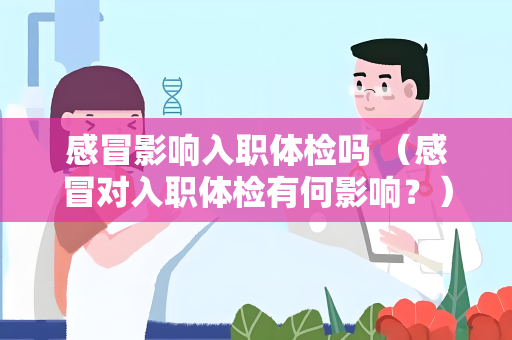 感冒影响入职体检吗 （感冒对入职体检有何影响？）