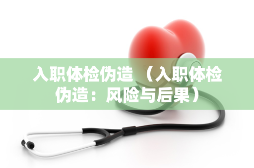入职体检伪造 （入职体检伪造：风险与后果）