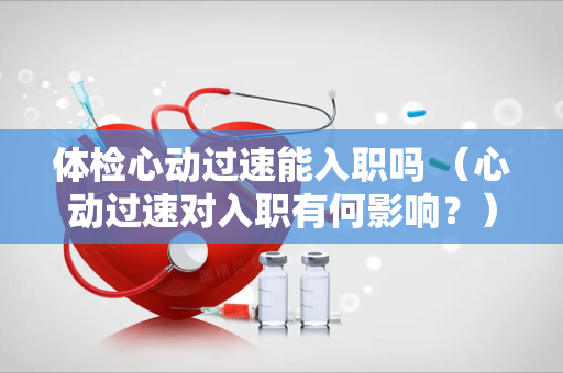 体检心动过速能入职吗 （心动过速对入职有何影响？）