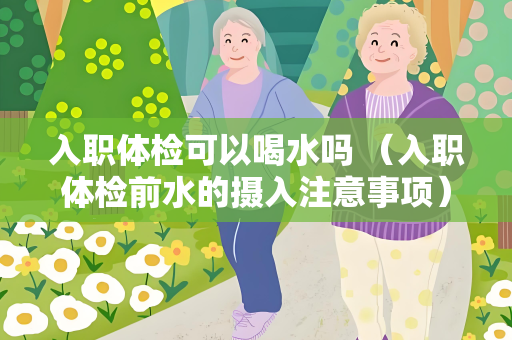 入职体检可以喝水吗 （入职体检前水的摄入注意事项）