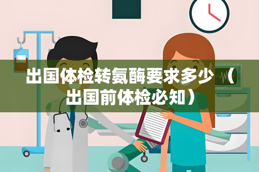 出国体检转氨酶要求多少 （出国前体检必知）