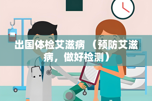 出国体检艾滋病 （预防艾滋病，做好检测）