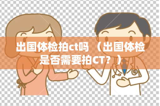 出国体检拍ct吗 （出国体检是否需要拍CT？）