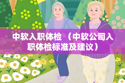 中软入职体检 （中软公司入职体检标准及建议）