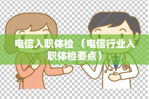 电信入职体检 （电信行业入职体检要点）
