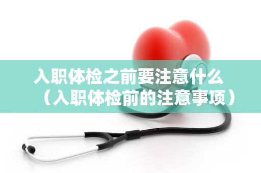 入职体检之前要注意什么 （入职体检前的注意事项）