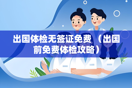 出国体检无签证免费 （出国前免费体检攻略）