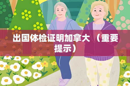 出国体检证明加拿大 （重要提示）