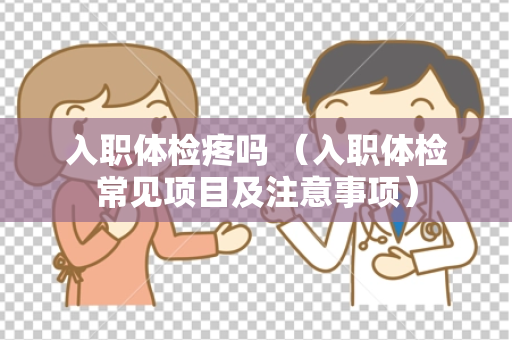 入职体检疼吗 （入职体检常见项目及注意事项）