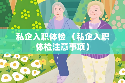 私企入职体检 （私企入职体检注意事项）