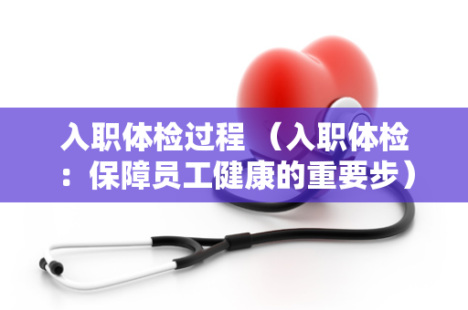 入职体检过程 （入职体检：保障员工健康的重要步）