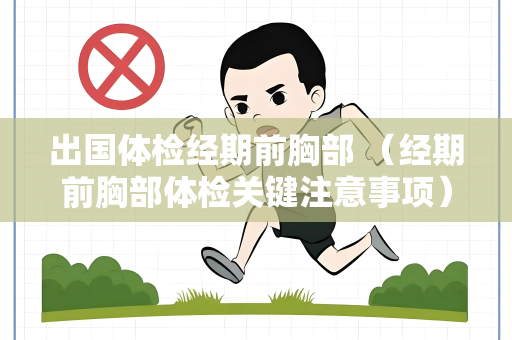 出国体检经期前胸部 （经期前胸部体检关键注意事项）