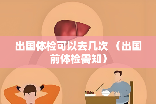 出国体检可以去几次 （出国前体检需知）