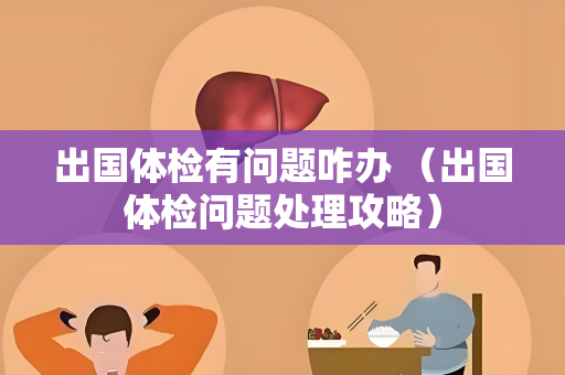 出国体检有问题咋办 （出国体检问题处理攻略）