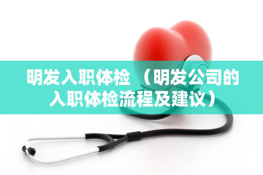 明发入职体检 （明发公司的入职体检流程及建议）