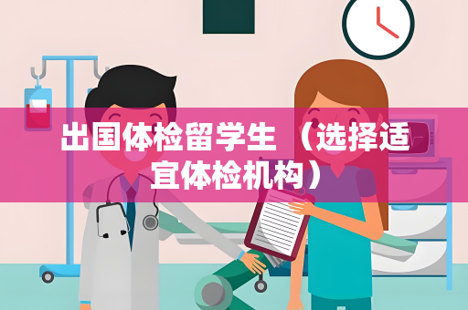 出国体检留学生 （选择适宜体检机构）