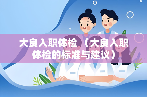 大良入职体检 （大良入职体检的标准与建议）