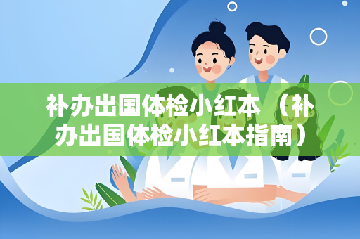 补办出国体检小红本 （补办出国体检小红本指南）