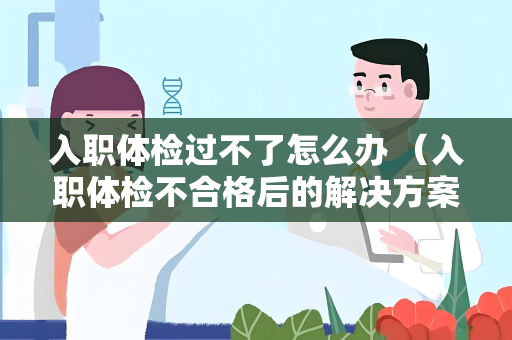 入职体检过不了怎么办 （入职体检不合格后的解决方案）