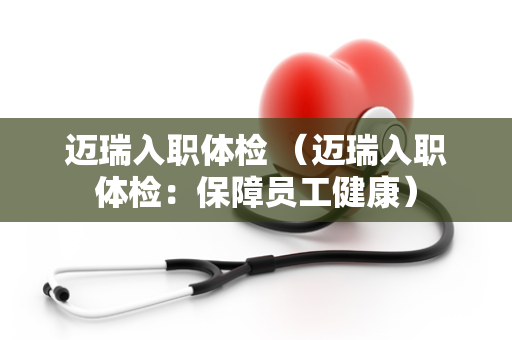迈瑞入职体检 （迈瑞入职体检：保障员工健康）