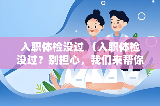 入职体检没过 （入职体检没过？别担心，我们来帮你解）