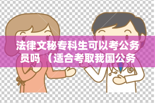 法律文秘专科生可以考公务员吗 （适合考取我国公务员的关键要素）