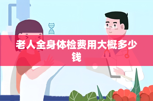 老人全身体检费用大概多少钱