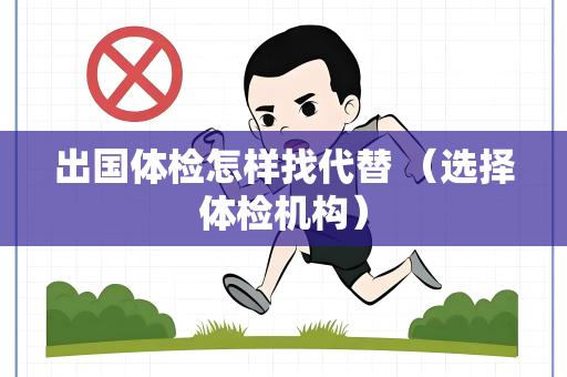 出国体检怎样找代替 （选择体检机构）