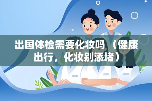 出国体检需要化妆吗 （健康出行，化妆别添堵）