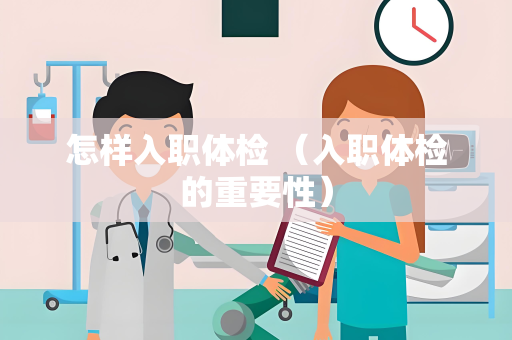怎样入职体检 （入职体检的重要性）