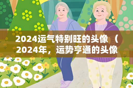 2024运气特别旺的头像 （2024年，运势亨通的头像）