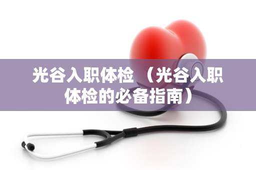 光谷入职体检 （光谷入职体检的必备指南）