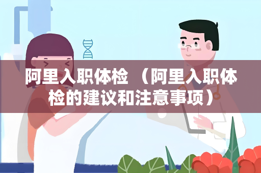阿里入职体检 （阿里入职体检的建议和注意事项）