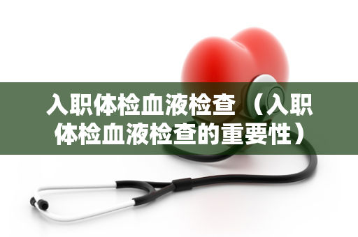 入职体检血液检查 （入职体检血液检查的重要性）