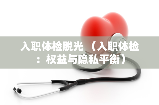 入职体检脱光 （入职体检：权益与隐私平衡）