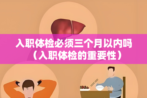 入职体检必须三个月以内吗 （入职体检的重要性）