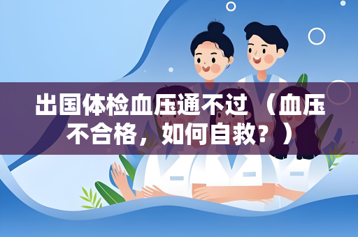 出国体检血压通不过 （血压不合格，如何自救？）
