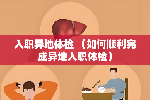 入职异地体检 （如何顺利完成异地入职体检）