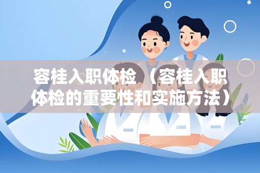 容桂入职体检 （容桂入职体检的重要性和实施方法）