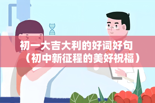 初一大吉大利的好词好句 （初中新征程的美好祝福）